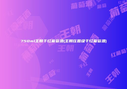 750ml王朝干红葡萄酒(王朝庄园级干红葡萄酒)