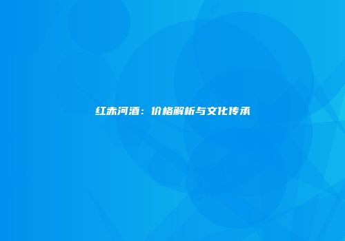 红赤河酒：价格解析与文化传承