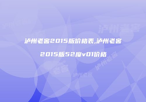 泸州老窖2015版价格表,泸州老窖2015版52度v01价格