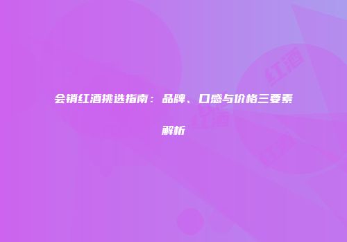 会销红酒挑选指南：品牌、口感与价格三要素解析