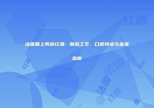 法国碧上男爵红酒：酿造工艺、口感特点与品鉴指南