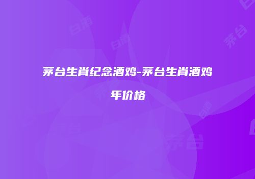 茅台生肖纪念酒鸡-茅台生肖酒鸡年价格