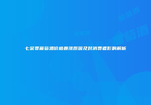 七宗罪葡萄酒价格暴涨原因及对消费者影响解析