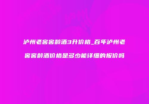 泸州老窖窖龄酒3升价格_百年泸州老窖窖龄酒价格是多少能详细的报价吗