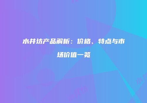 水井坊产品解析：价格、特点与市场价值一览