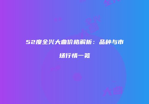 52度全兴大曲价格解析：品种与市场行情一览