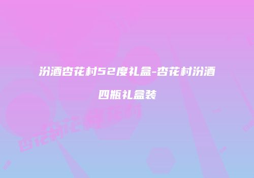 汾酒杏花村52度礼盒-杏花村汾酒四瓶礼盒装