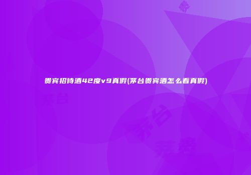 贵宾招待酒42度v9真假(茅台贵宾酒怎么看真假)