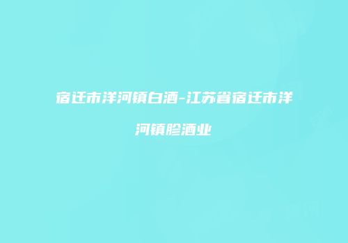宿迁市洋河镇白酒-江苏省宿迁市洋河镇胗酒业