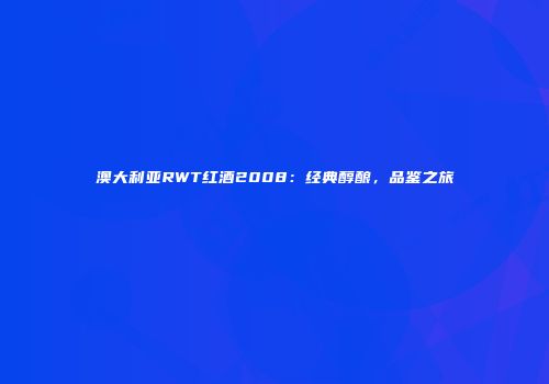 澳大利亚RWT红酒2008：经典醇酿，品鉴之旅
