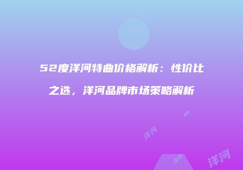 52度洋河特曲价格解析：性价比之选，洋河品牌市场策略解析