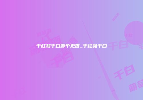 干红和干白哪个更香_干红和干白