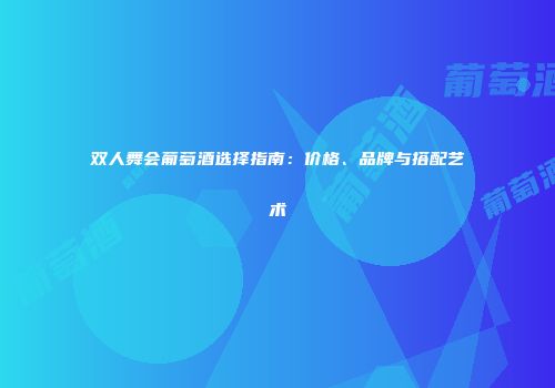 双人舞会葡萄酒选择指南：价格、品牌与搭配艺术