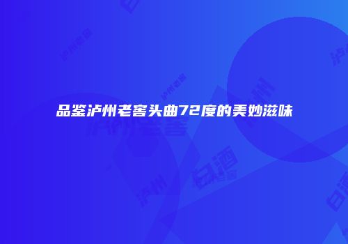 品鉴泸州老窖头曲72度的美妙滋味