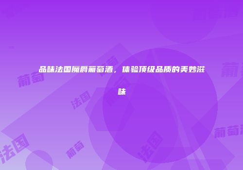 品味法国魔爵葡萄酒，体验顶级品质的美妙滋味