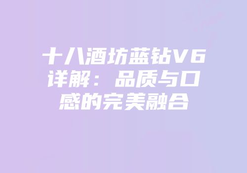 十八酒坊蓝钻V6详解：品质与口感的完美融合