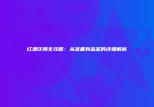 红酒饮用全攻略：从准备到品鉴的详细解析