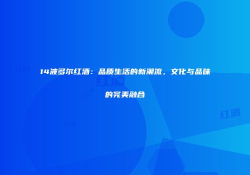 14波多尔红酒：品质生活的新潮流，文化与品味的完美融合