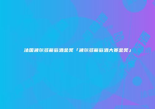 法国波尔多葡萄酒金奖「波尔多葡萄酒大赛金奖」