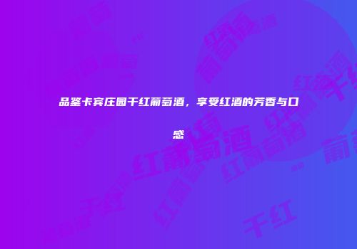 品鉴卡宾庄园干红葡萄酒，享受红酒的芳香与口感