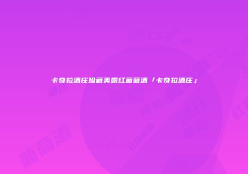 卡奇拉酒庄珍藏美露红葡萄酒「卡奇拉酒庄」