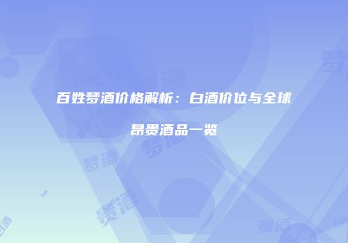 百姓梦酒价格解析：白酒价位与全球昂贵酒品一览