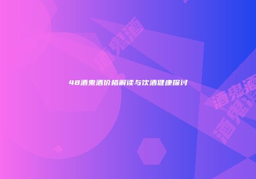 48酒鬼酒价格解读与饮酒健康探讨