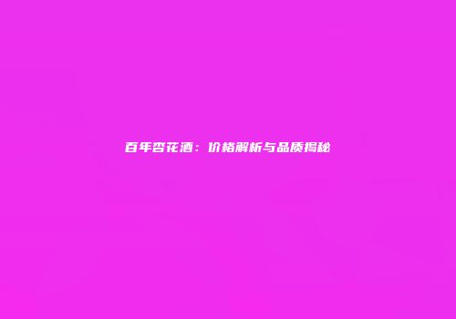 百年杏花酒：价格解析与品质揭秘