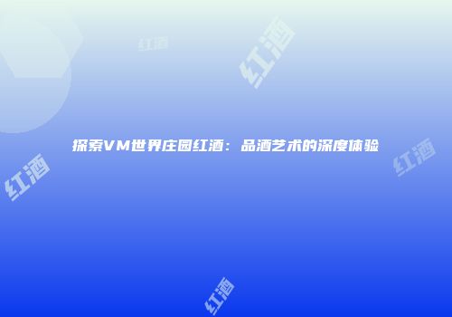 探索VM世界庄园红酒：品酒艺术的深度体验