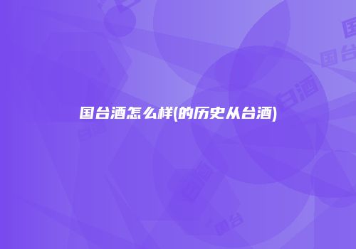 国台酒怎么样(的历史从台酒)