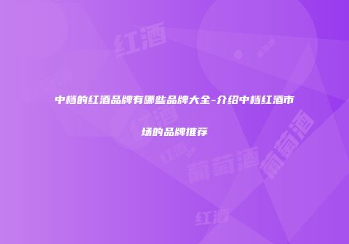 中档的红酒品牌有哪些品牌大全-介绍中档红酒市场的品牌推荐