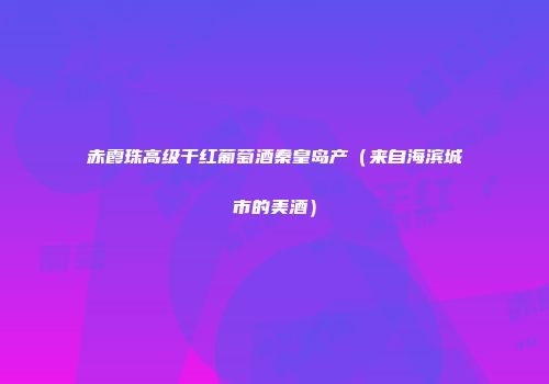 赤霞珠高级干红葡萄酒秦皇岛产（来自海滨城市的美酒）