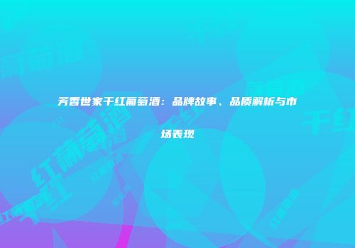 芳香世家干红葡萄酒：品牌故事、品质解析与市场表现
