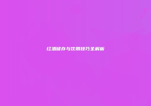 红酒储存与饮用技巧全解析