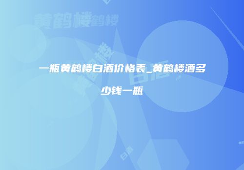 一瓶黄鹤楼白酒价格表_黄鹤楼酒多少钱一瓶