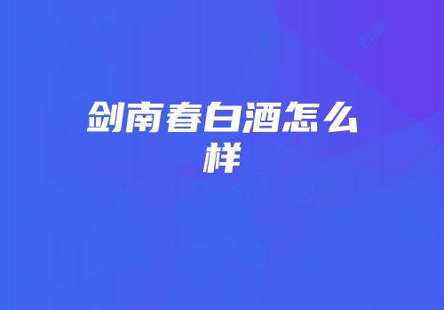 剑南春白酒怎么样