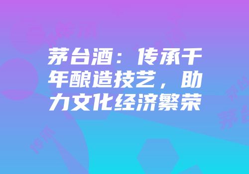茅台酒：传承千年酿造技艺，助力文化经济繁荣