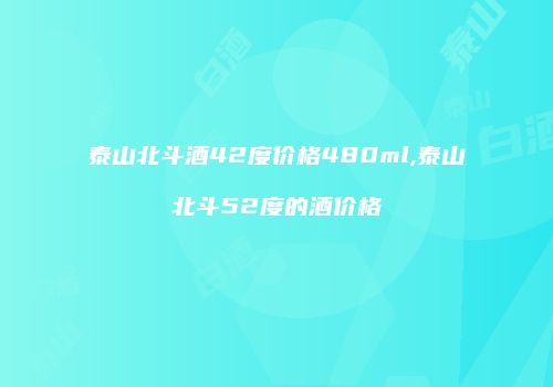 泰山北斗酒42度价格480ml,泰山北斗52度的酒价格