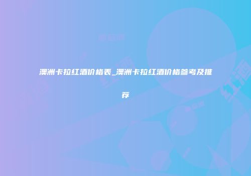 澳洲卡拉红酒价格表_澳洲卡拉红酒价格参考及推荐
