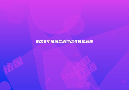 2016年法国红酒特点与价格解析