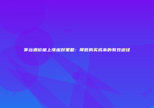 茅台酒价格上涨应对策略：降低购买成本的有效途径
