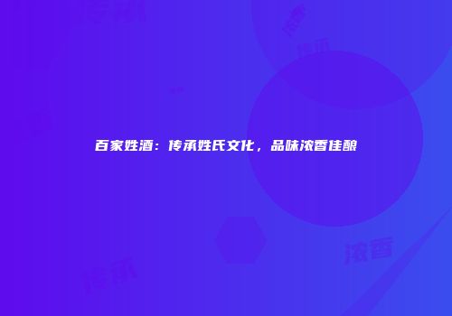 百家姓酒：传承姓氏文化，品味浓香佳酿
