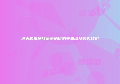通天橡木桶红葡萄酒价格表查询及购买攻略