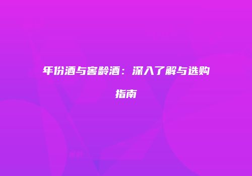 年份酒与窖龄酒：深入了解与选购指南