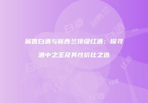 酱香白酒与新西兰顶级红酒：探寻酒中之王及其性价比之选