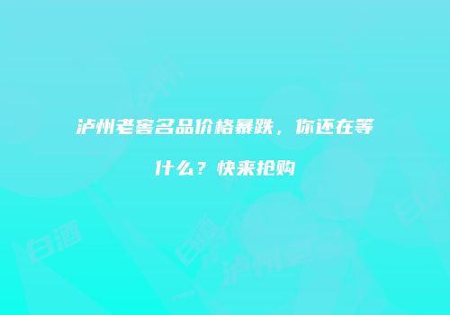 泸州老窖名品价格暴跌，你还在等什么？快来抢购