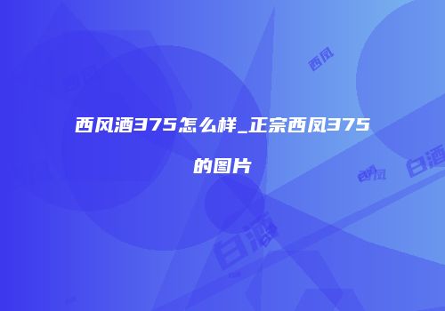 西风酒375怎么样_正宗西凤375的图片