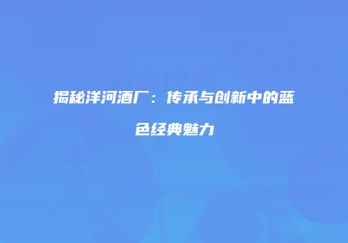 揭秘洋河酒厂：传承与创新中的蓝色经典魅力