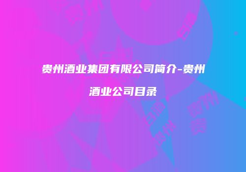 贵州酒业集团有限公司简介-贵州酒业公司目录