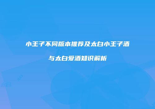 小王子不同版本推荐及太白小王子酒与太白爱酒知识解析